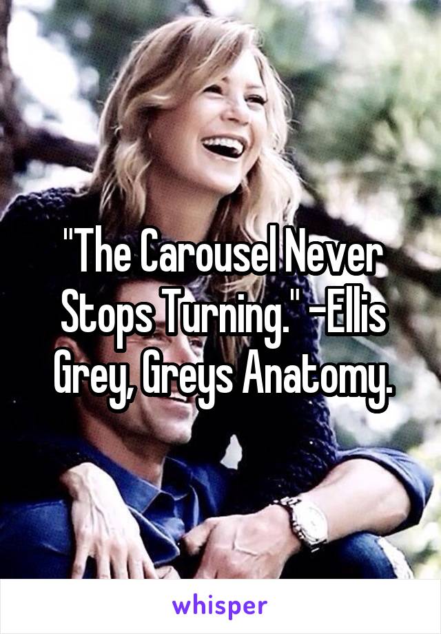 "The Carousel Never Stops Turning." -Ellis Grey, Greys Anatomy.