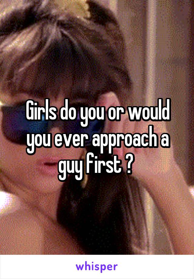 Girls do you or would you ever approach a guy first ? 