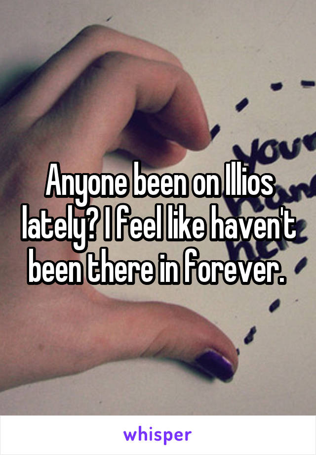 Anyone been on Illios lately? I feel like haven't been there in forever. 
