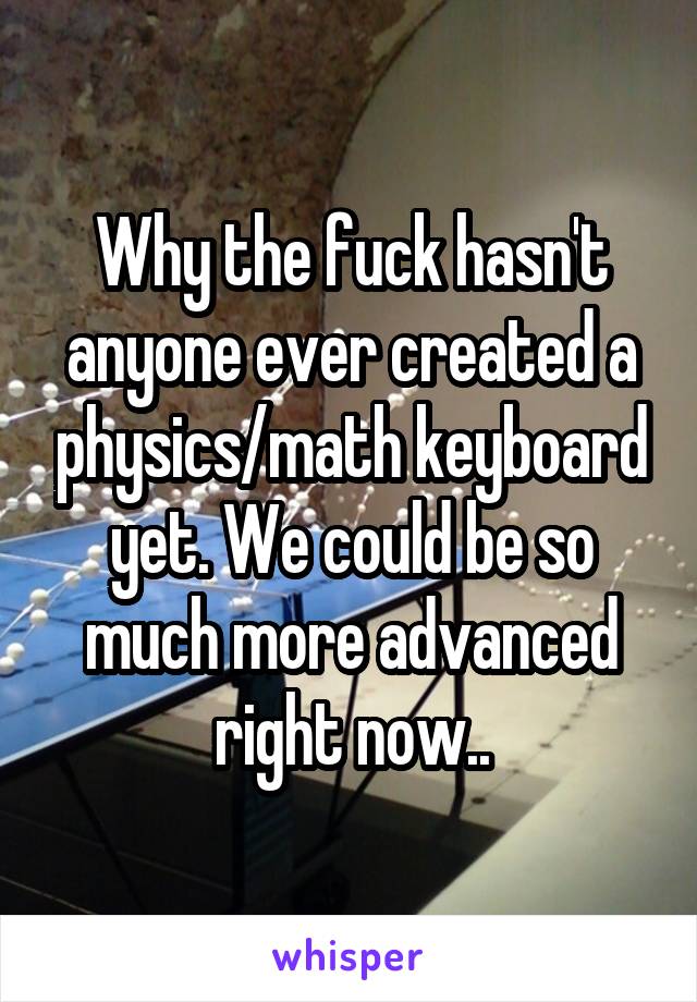 Why the fuck hasn't anyone ever created a physics/math keyboard yet. We could be so much more advanced right now..