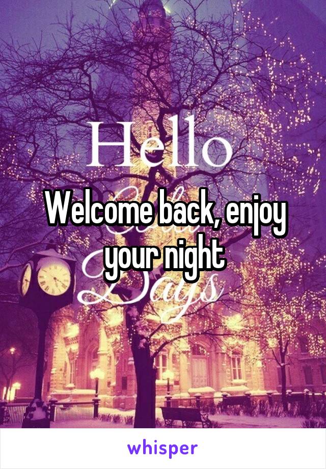 Welcome back, enjoy your night