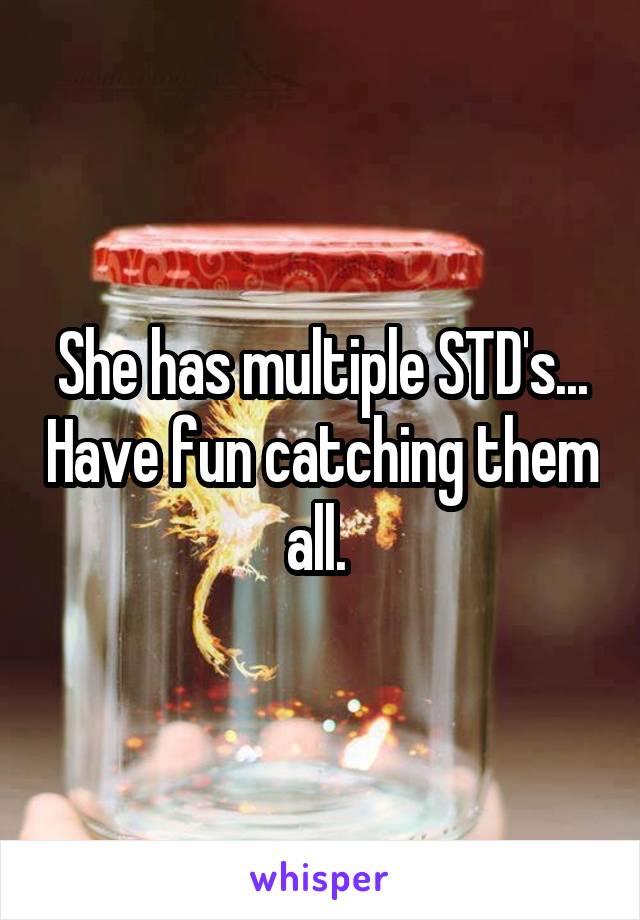 She has multiple STD's... Have fun catching them all. 