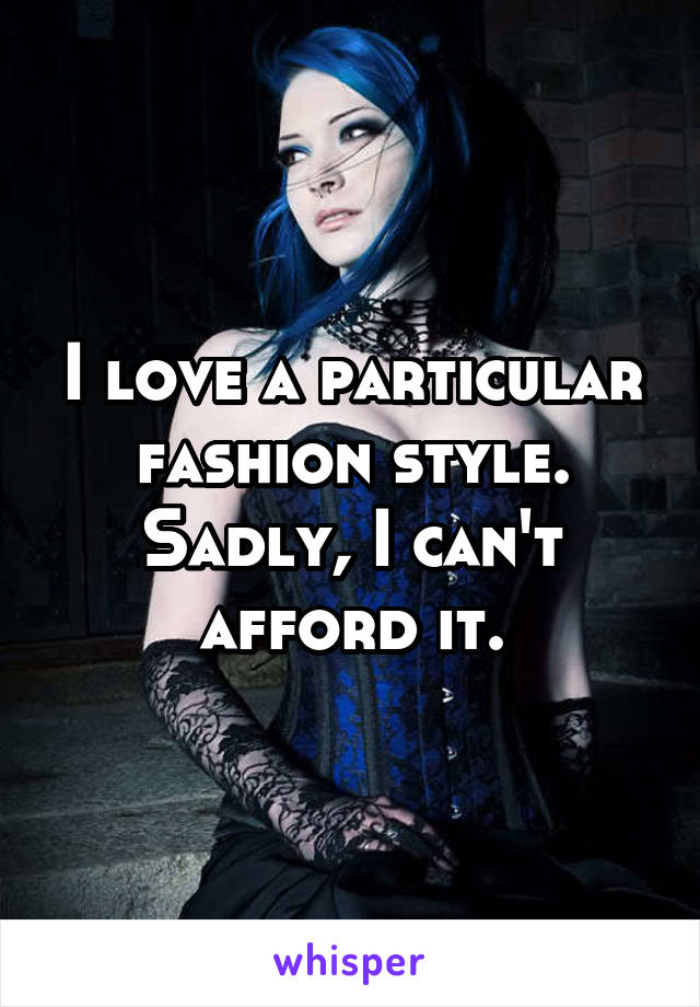 I love a particular fashion style. Sadly, I can't afford it.