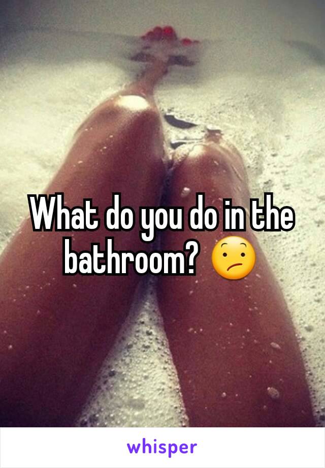 What do you do in the bathroom? 😕