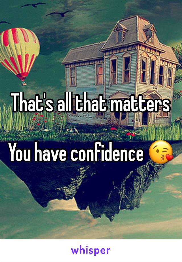 That's all that matters

You have confidence 😘