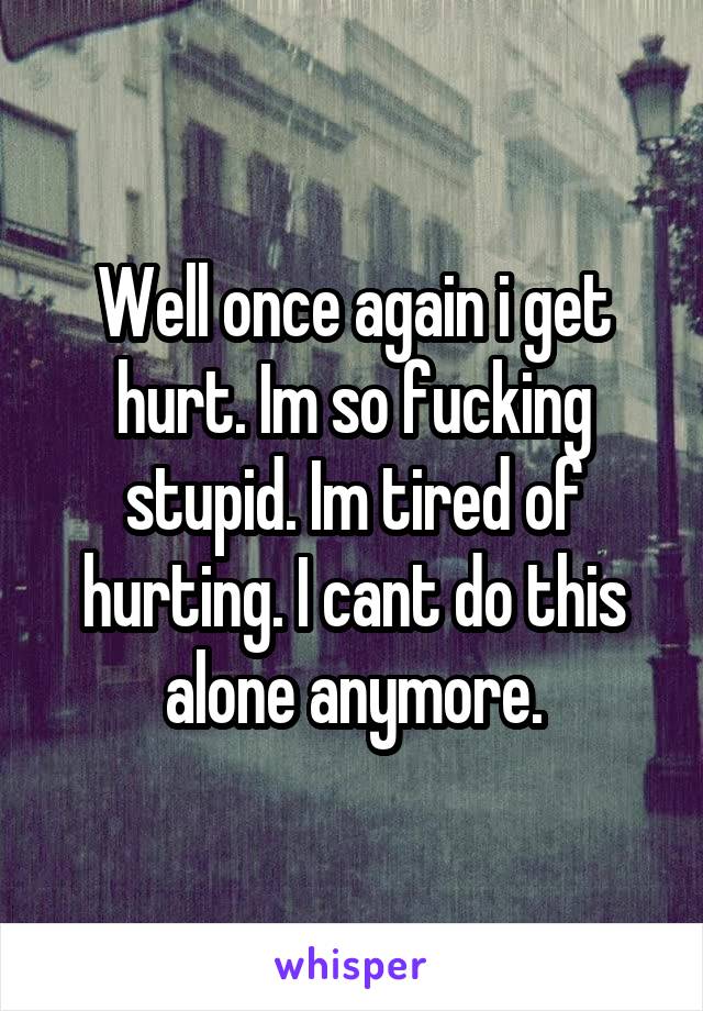 Well once again i get hurt. Im so fucking stupid. Im tired of hurting. I cant do this alone anymore.