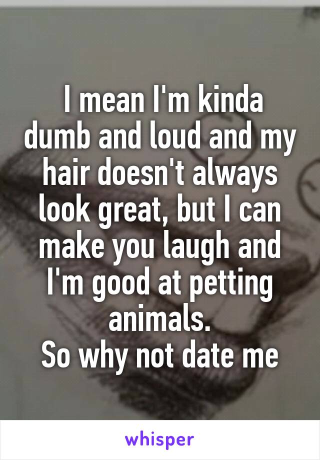  I mean I'm kinda dumb and loud and my hair doesn't always look great, but I can make you laugh and I'm good at petting animals.
So why not date me