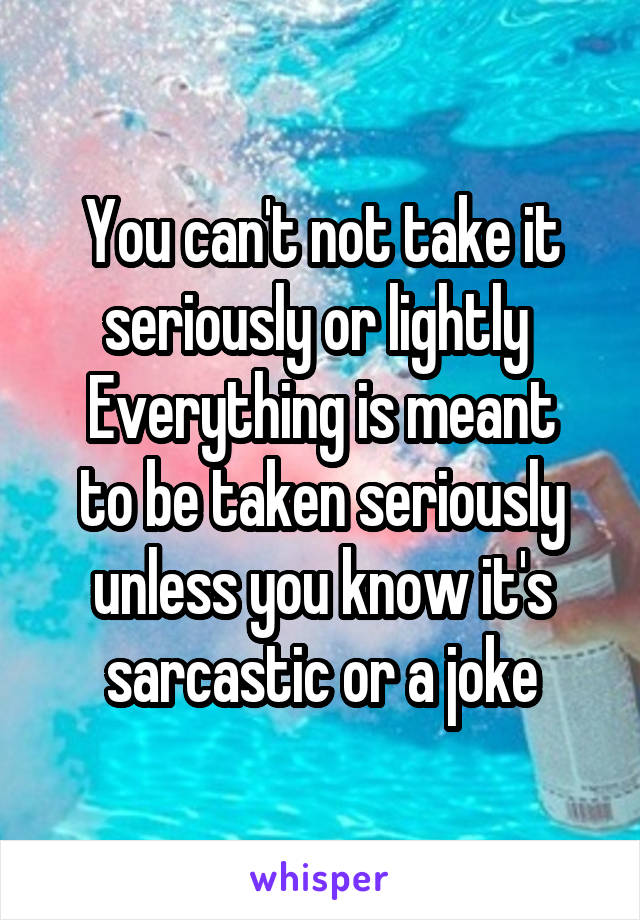 You can't not take it seriously or lightly 
Everything is meant to be taken seriously unless you know it's sarcastic or a joke