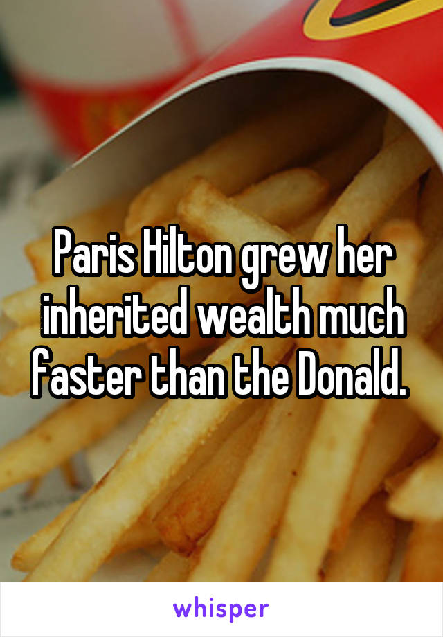 Paris Hilton grew her inherited wealth much faster than the Donald. 