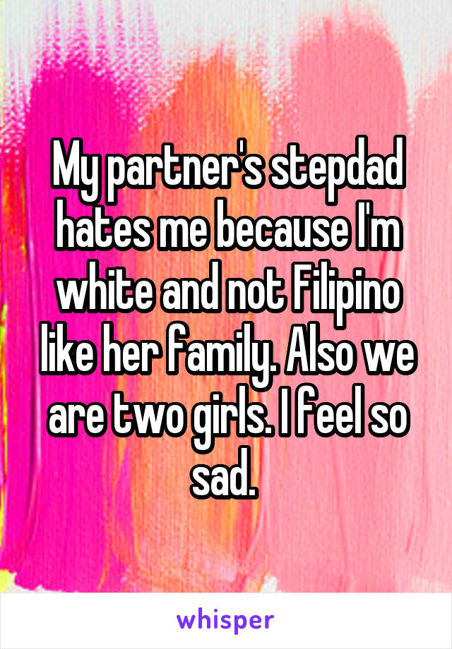 My partner's stepdad hates me because I'm white and not Filipino like her family. Also we are two girls. I feel so sad. 