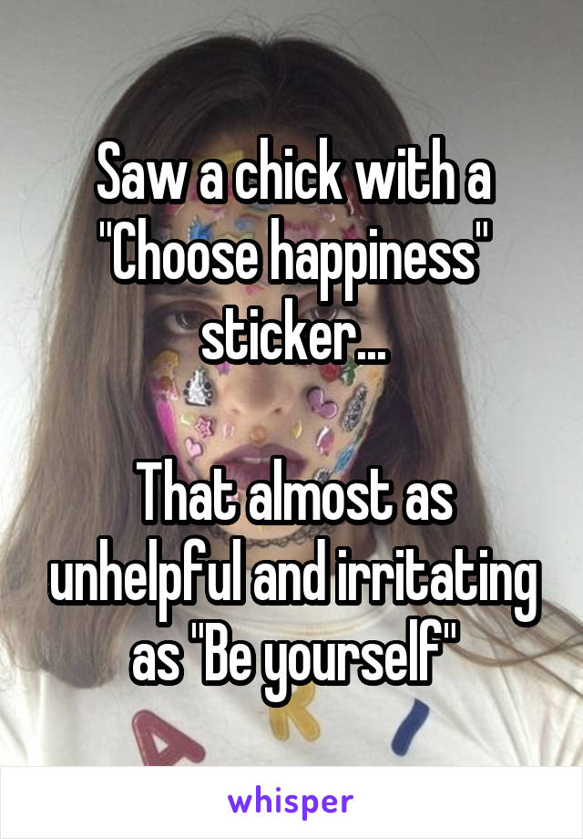 Saw a chick with a "Choose happiness" sticker...

That almost as unhelpful and irritating as "Be yourself"