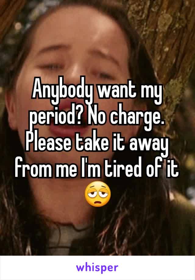 Anybody want my period? No charge. Please take it away from me I'm tired of it 😩
