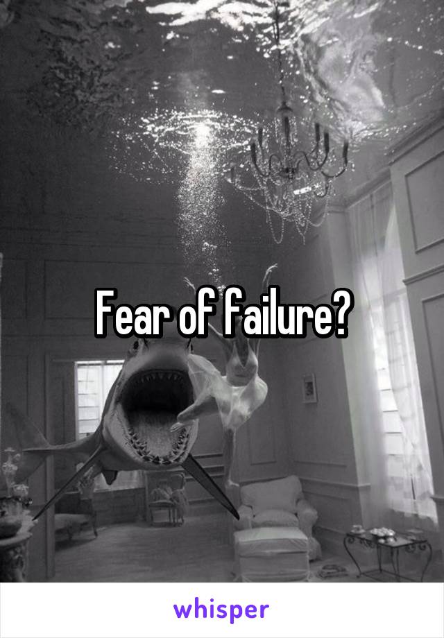 Fear of failure?