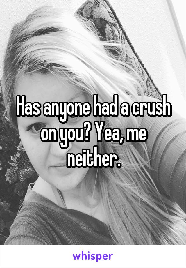 Has anyone had a crush on you? Yea, me neither.