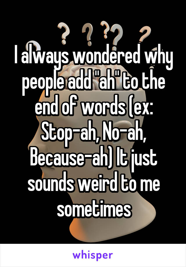 I always wondered why people add "ah" to the end of words (ex: Stop-ah, No-ah, Because-ah) It just sounds weird to me sometimes