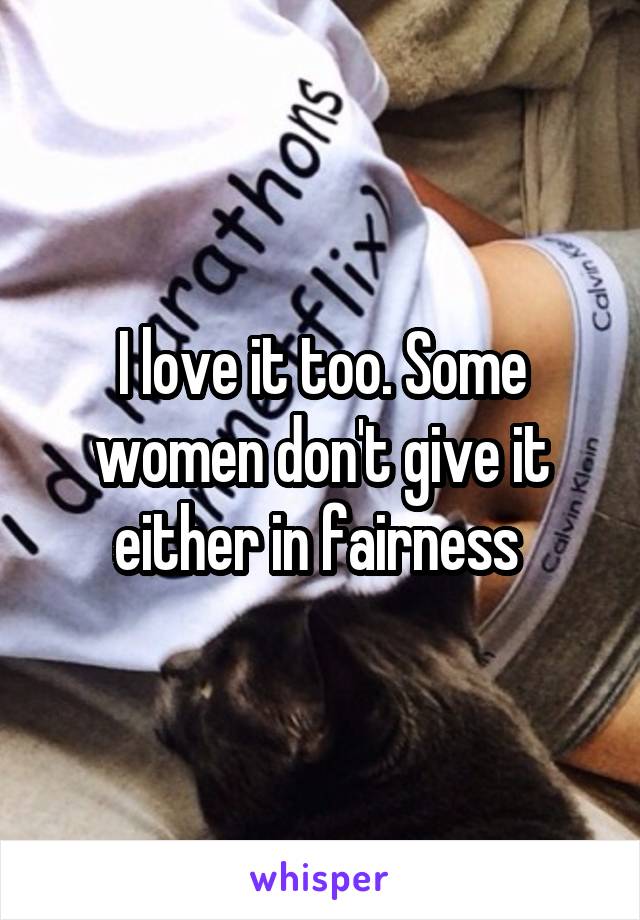 I love it too. Some women don't give it either in fairness 
