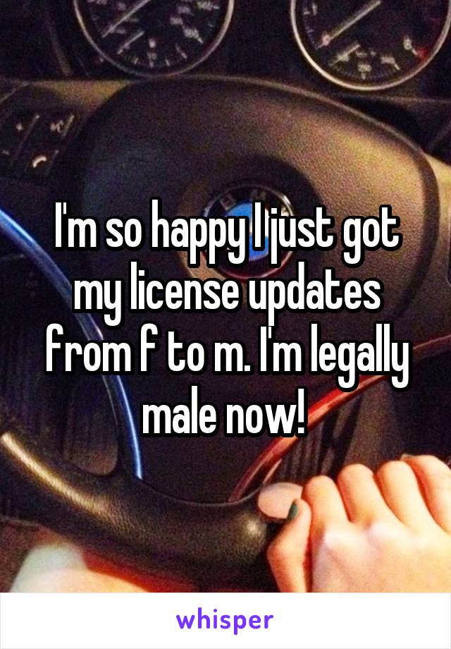 I'm so happy I just got my license updates from f to m. I'm legally male now! 