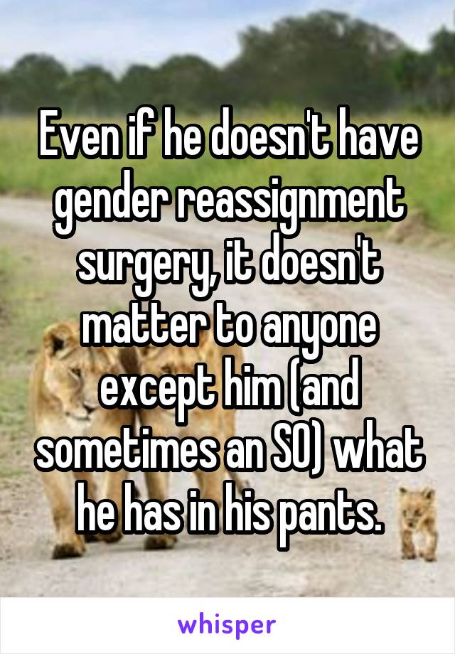Even if he doesn't have gender reassignment surgery, it doesn't matter to anyone except him (and sometimes an SO) what he has in his pants.