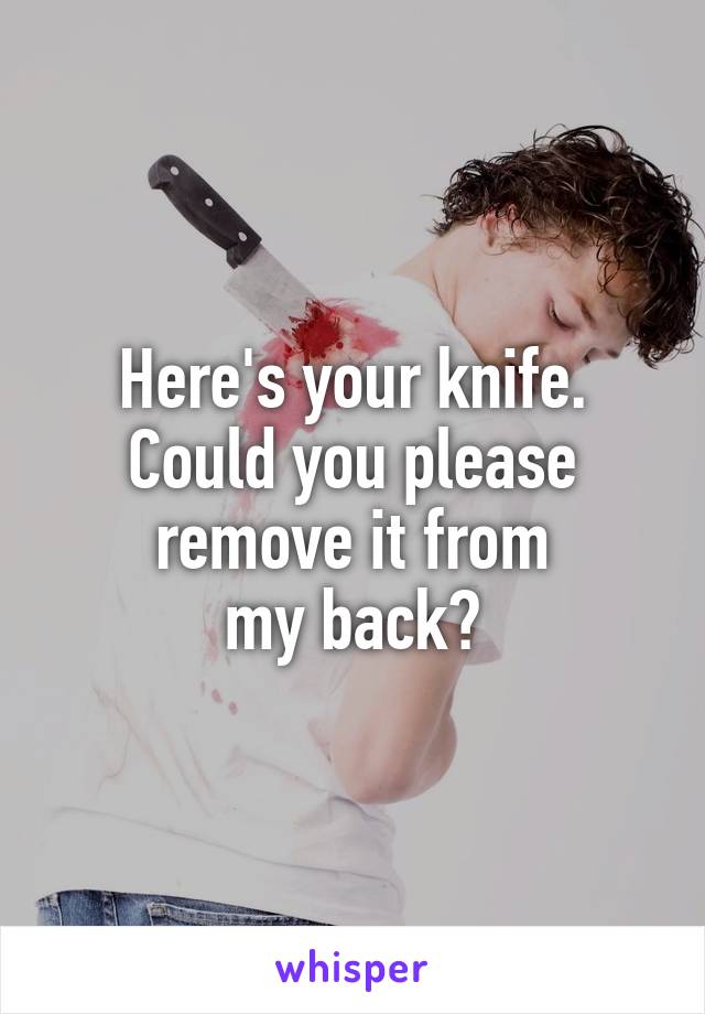 Here's your knife.
Could you please
remove it from
my back?
