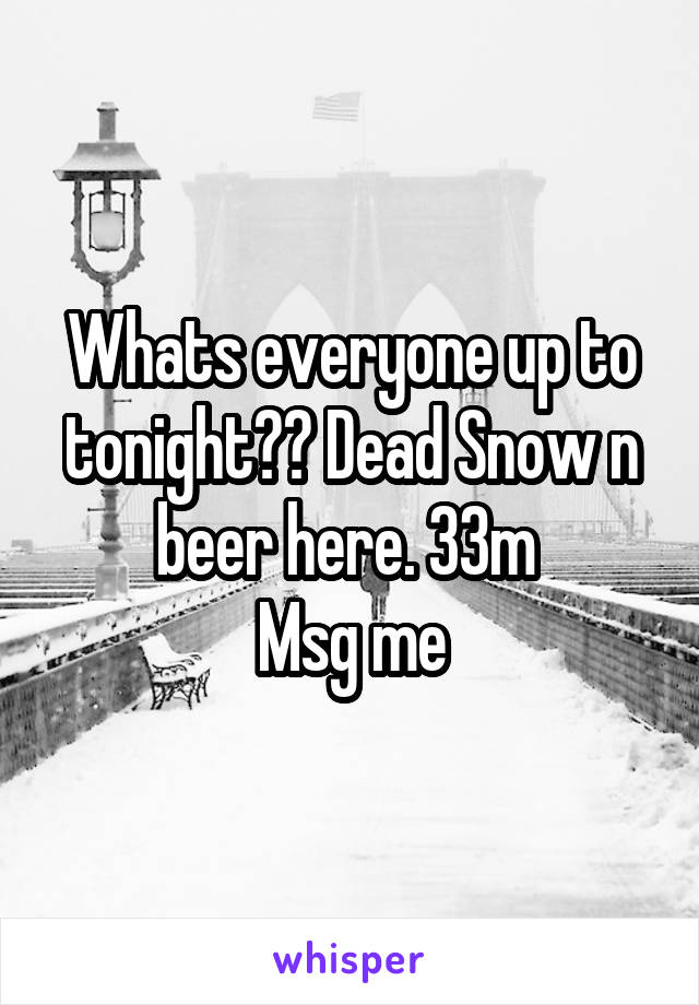 Whats everyone up to tonight?? Dead Snow n beer here. 33m 
Msg me