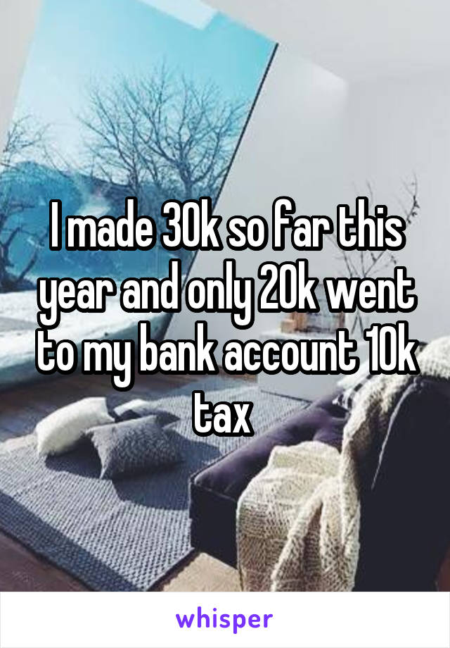 I made 30k so far this year and only 20k went to my bank account 10k tax 