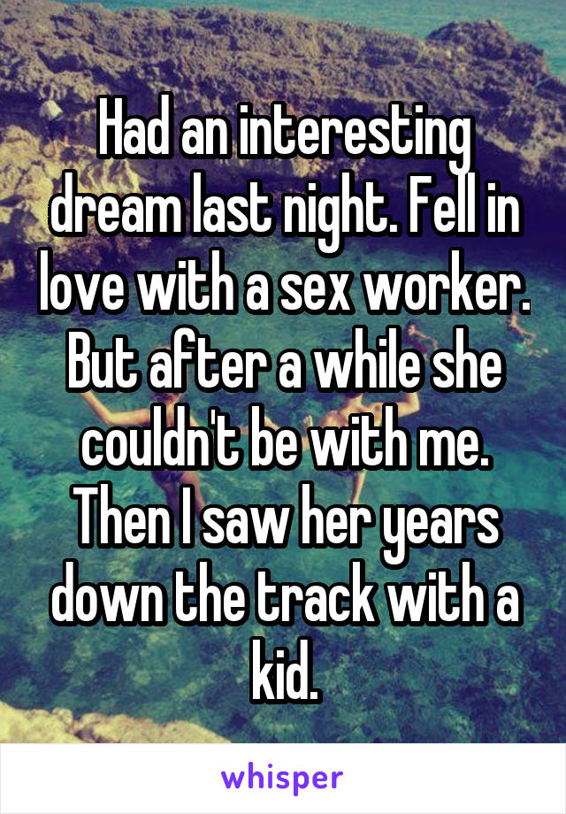 Had an interesting dream last night. Fell in love with a sex worker. But after a while she couldn't be with me. Then I saw her years down the track with a kid.