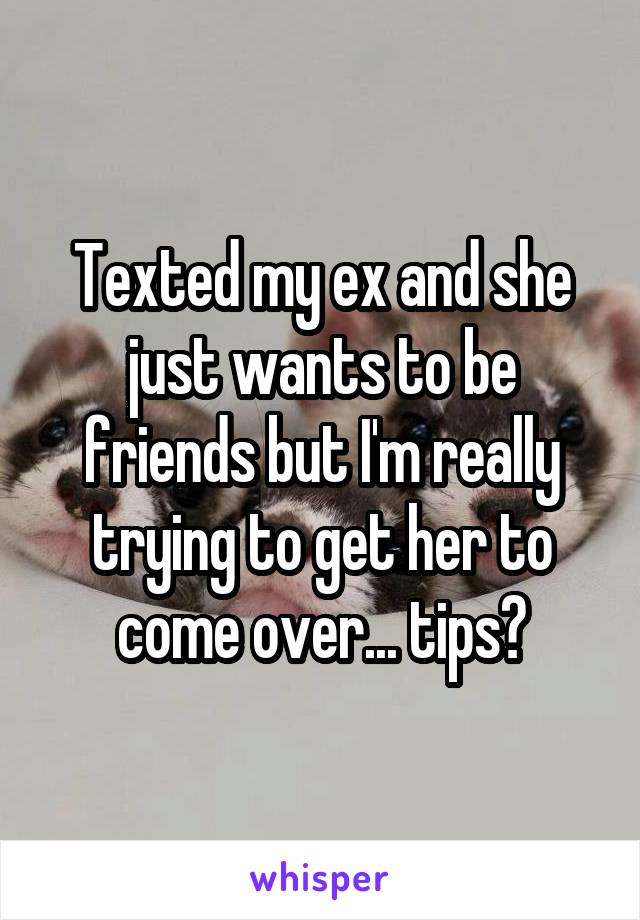 Texted my ex and she just wants to be friends but I'm really trying to get her to come over... tips?
