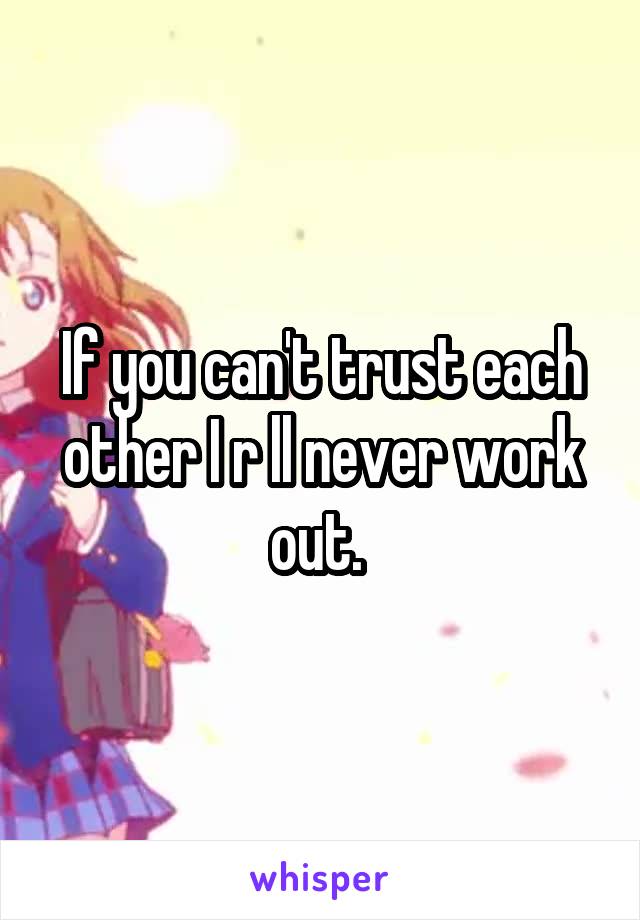 If you can't trust each other I r ll never work out. 