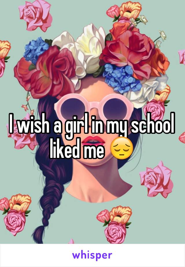I wish a girl in my school liked me 😔