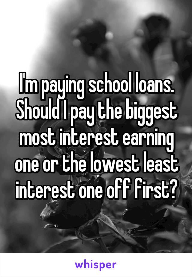 I'm paying school loans. Should I pay the biggest most interest earning one or the lowest least interest one off first?