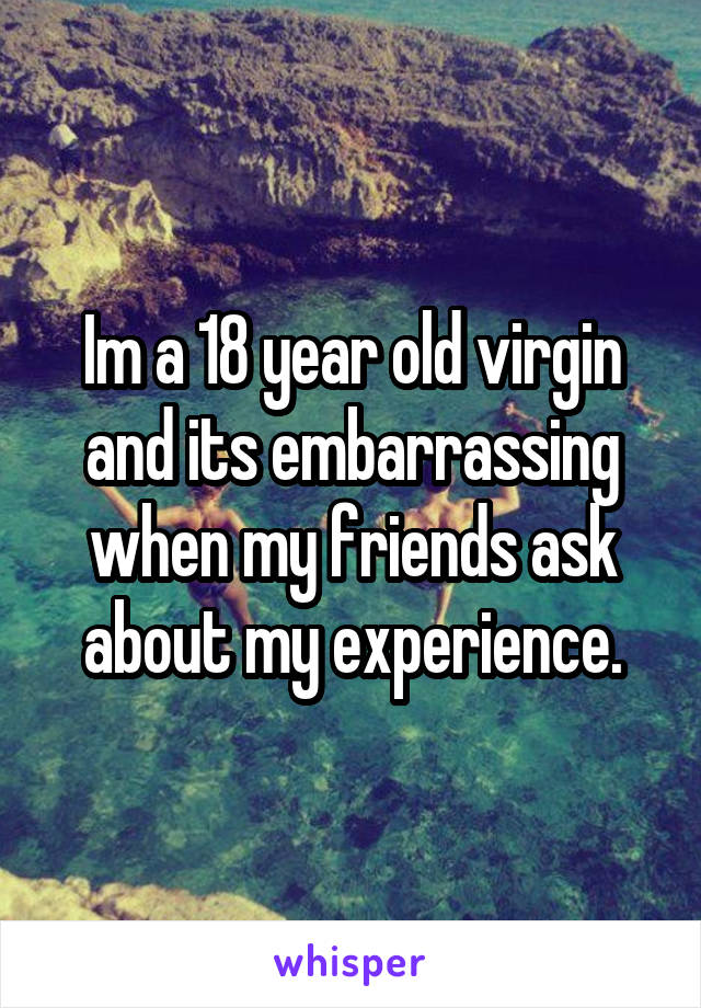 Im a 18 year old virgin and its embarrassing when my friends ask about my experience.