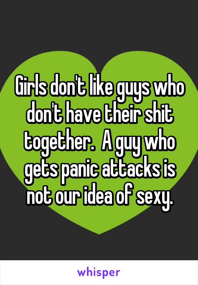Girls don't like guys who don't have their shit together.  A guy who gets panic attacks is not our idea of sexy.