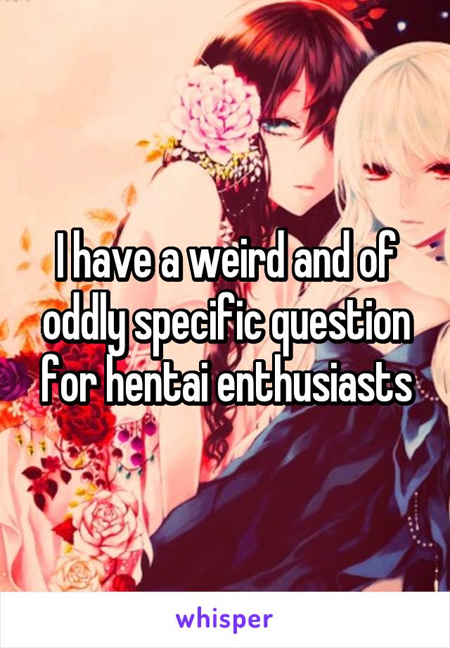 I have a weird and of oddly specific question for hentai enthusiasts