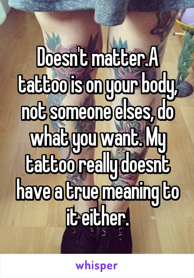 Doesn't matter.A tattoo is on your body, not someone elses, do what you want. My tattoo really doesnt have a true meaning to it either.