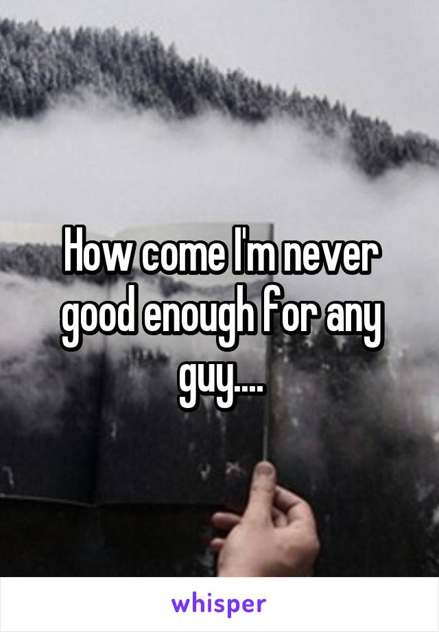How come I'm never good enough for any guy....