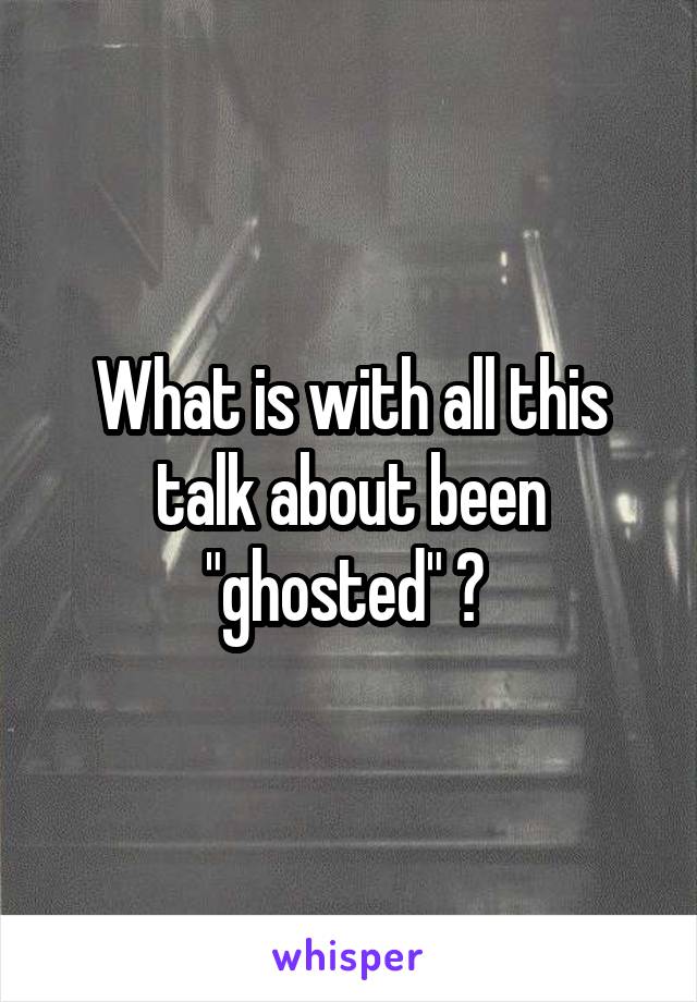 What is with all this talk about been "ghosted" ? 