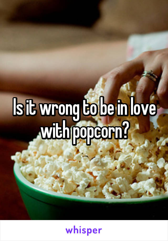 Is it wrong to be in love with popcorn?
