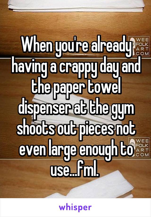 When you're already having a crappy day and the paper towel dispenser at the gym shoots out pieces not even large enough to use...fml. 