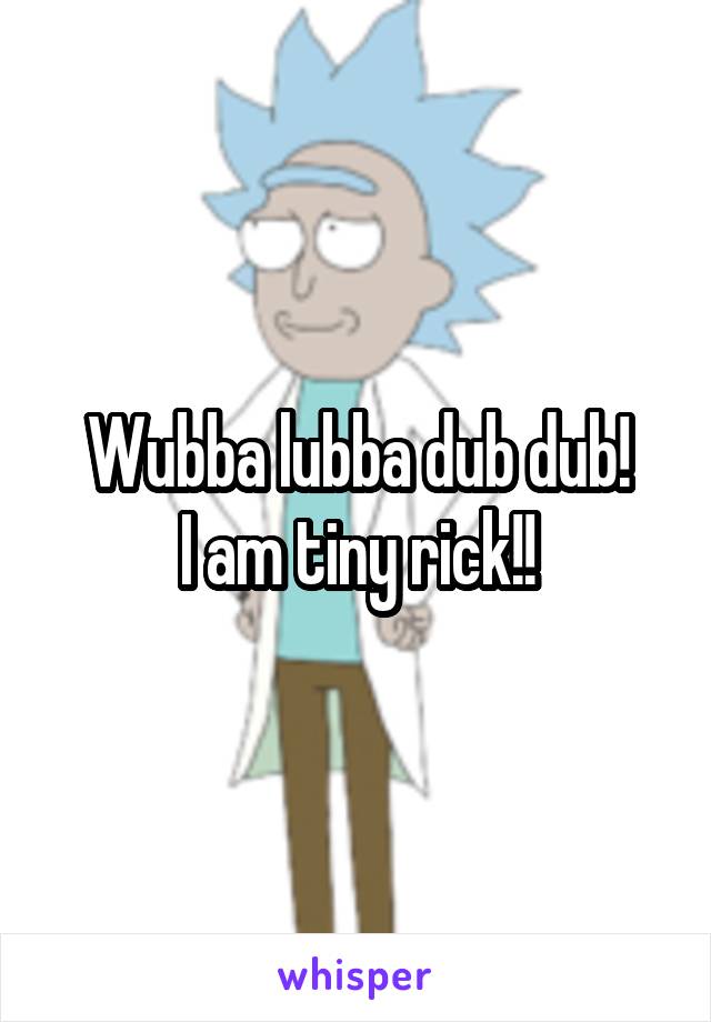 Wubba lubba dub dub!
I am tiny rick!!