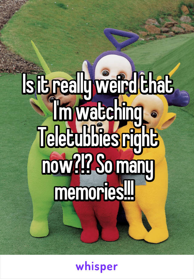 Is it really weird that I'm watching Teletubbies right now?!? So many memories!!!  