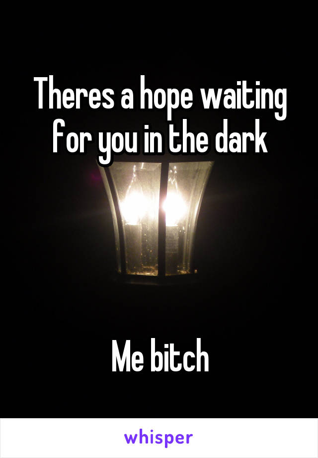 Theres a hope waiting for you in the dark




Me bitch