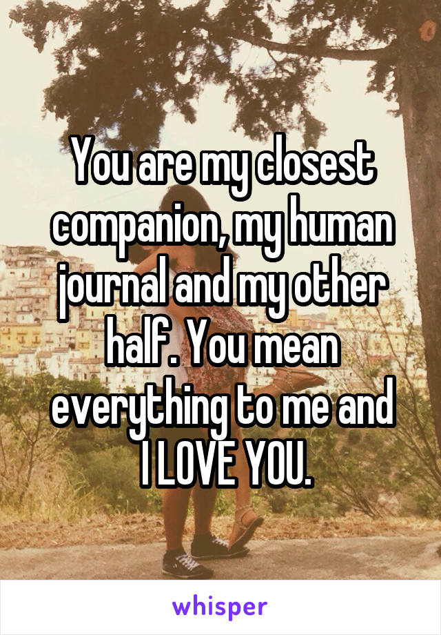You are my closest companion, my human journal and my other half. You mean everything to me and
 I LOVE YOU.