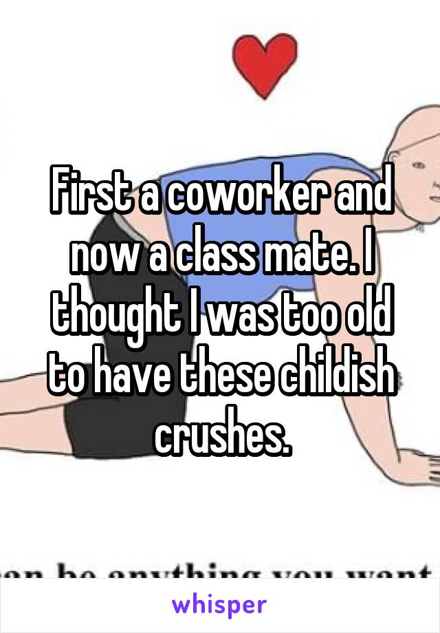 First a coworker and now a class mate. I thought I was too old to have these childish crushes.
