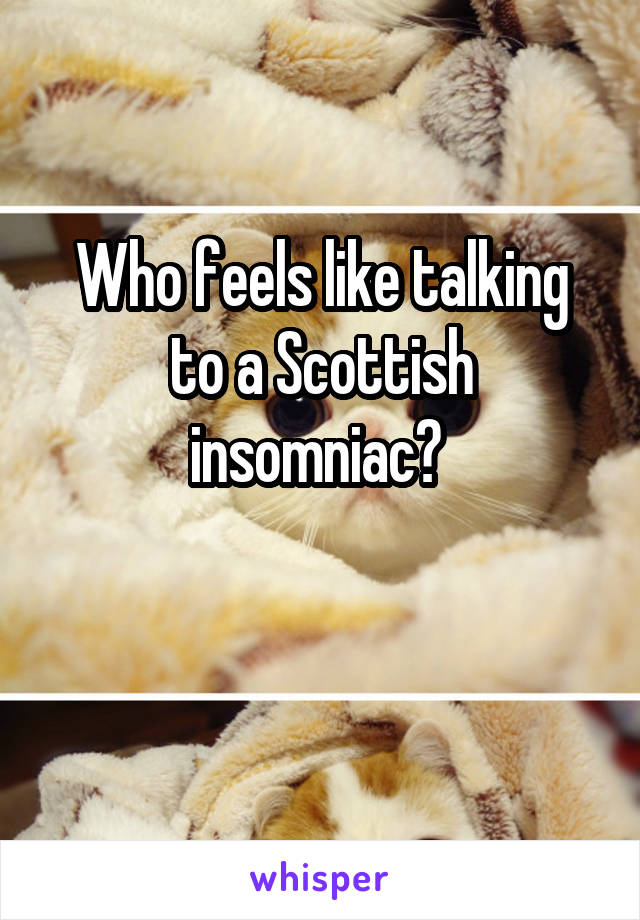 Who feels like talking to a Scottish insomniac? 

