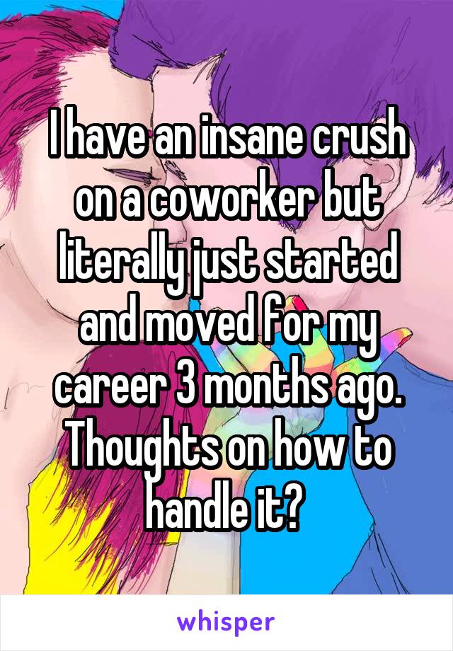 I have an insane crush on a coworker but literally just started and moved for my career 3 months ago. Thoughts on how to handle it? 