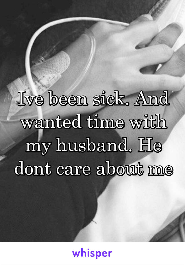 Ive been sick. And wanted time with my husband. He dont care about me