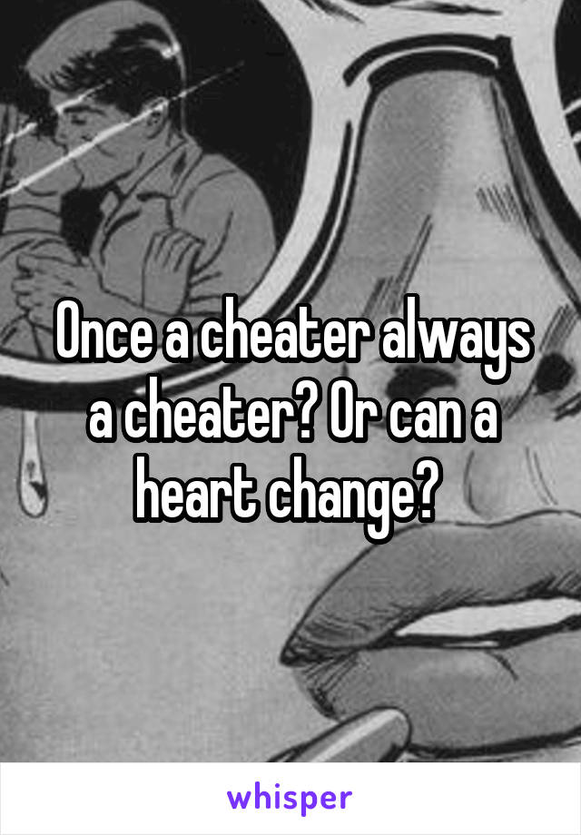 Once a cheater always a cheater? Or can a heart change? 
