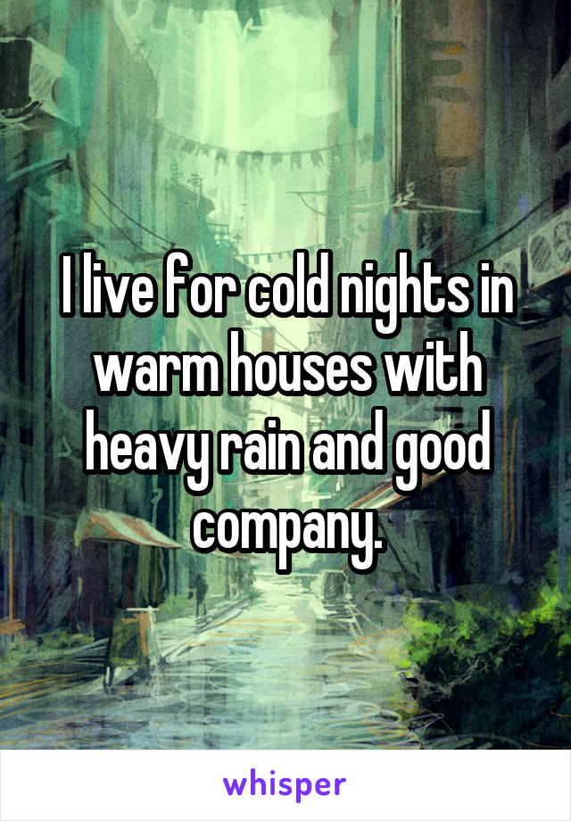 I live for cold nights in warm houses with heavy rain and good company.