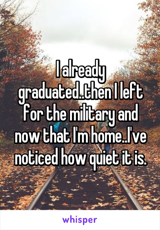 I already graduated..then I left for the military and now that I'm home..I've noticed how quiet it is.