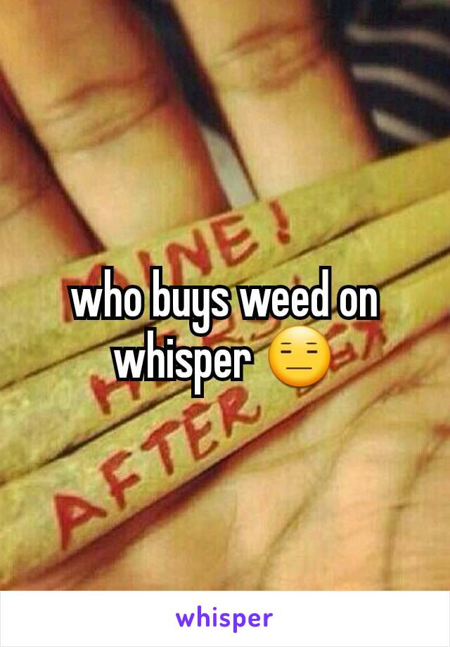 who buys weed on whisper 😑